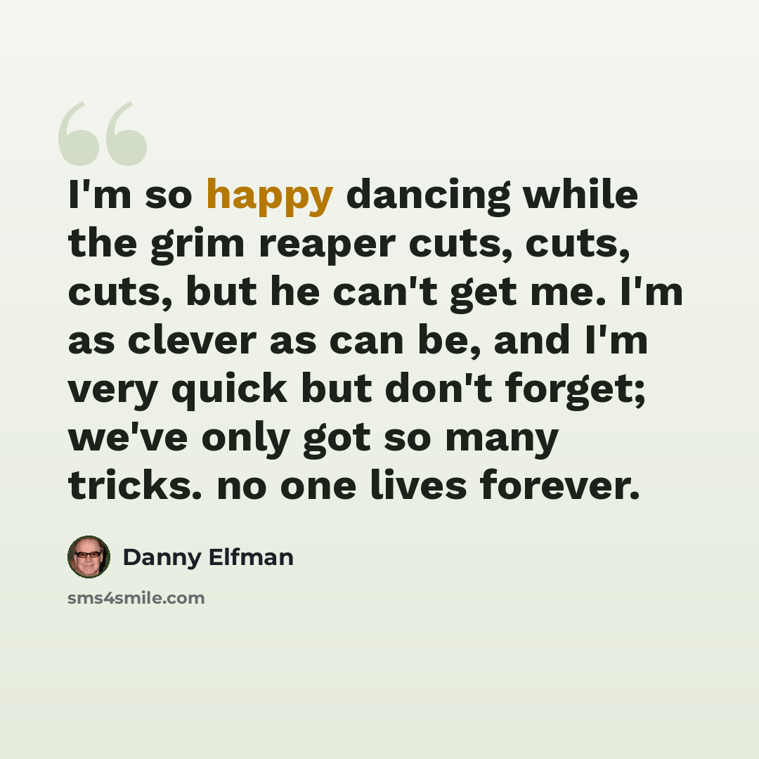 “I'm so happy dancing while the grim reaper cuts, cuts, cuts, but he can't get me. I'm as clever as can be, and I'm very quick but don't forget; we've only got so many tricks. no one lives forever.” quote by Danny Elfman