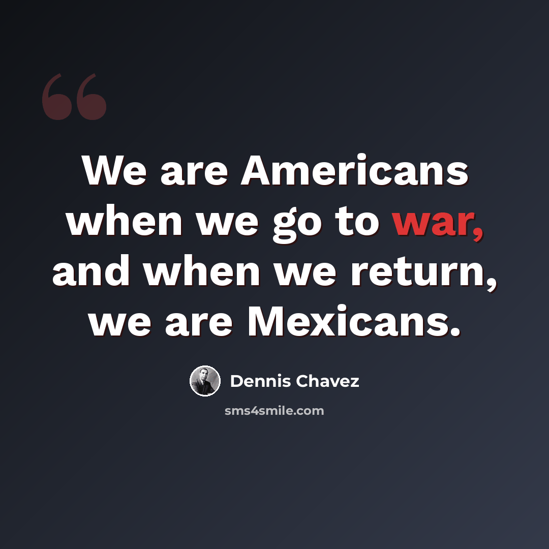 “We are Americans when we go to war, and when we return, we are Mexicans.” quote by Dennis Chavez