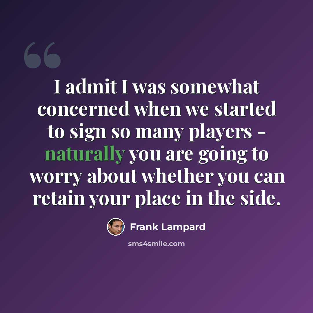 “I admit I was somewhat concerned when we started to sign so many players - naturally you are going to worry about whether you can retain your place in the side.” quote by Frank Lampard