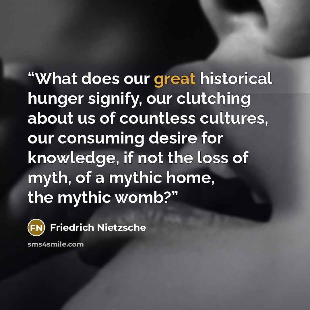 “What does our great historical hunger signify, our clutching about us of countless cultures, our consuming desire for knowledge, if not the loss of myth, of a mythic home, the mythic womb?” quote by Friedrich Nietzsche