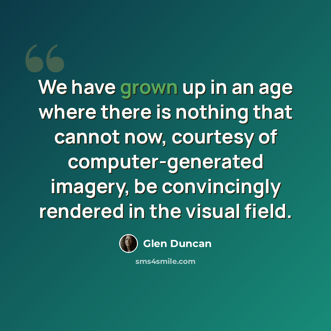 “We have grown up in an age where there is nothing that cannot now, courtesy of computer-generated imagery, be convincingly rendered in the visual field.” quote by Glen Duncan