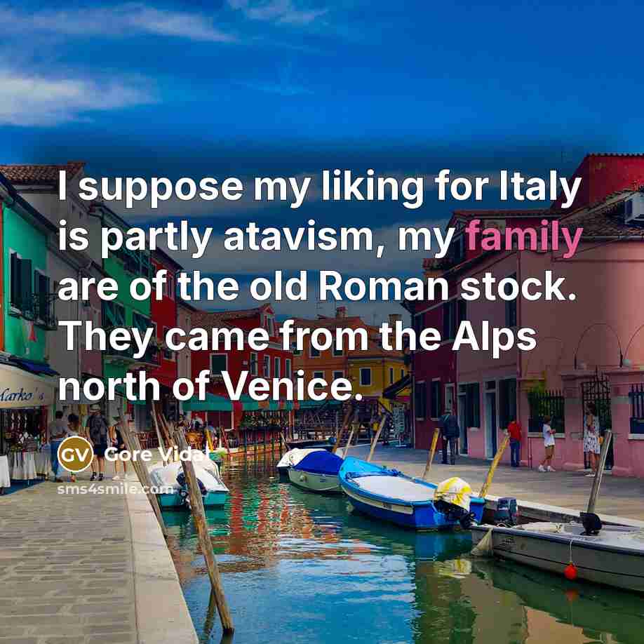 “I suppose my liking for Italy is partly atavism, my family are of the old Roman stock. They came from the Alps north of Venice.” quote by Gore Vidal