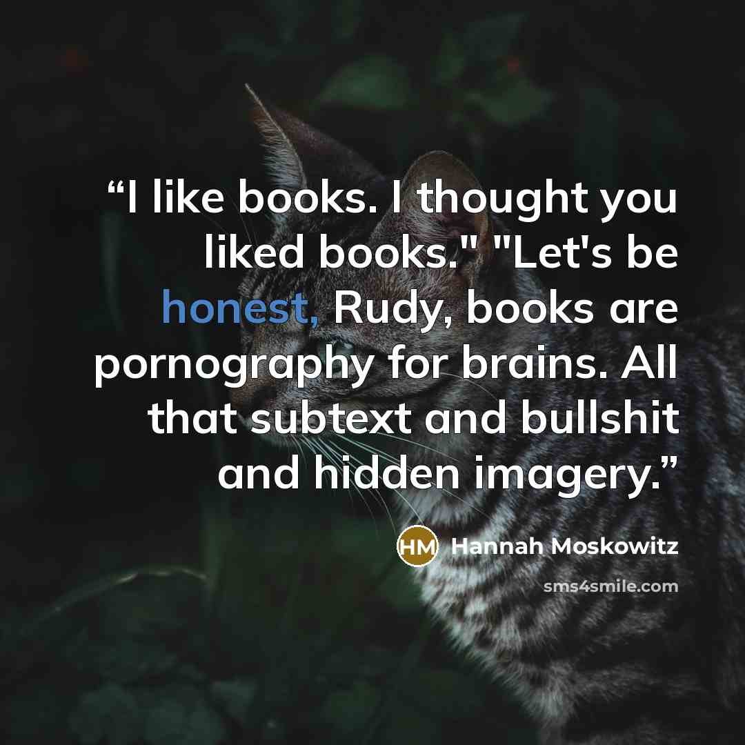 “I like books. I thought you liked books." "Let's be honest, Rudy, books are pornography for brains. All that subtext and bullshit and hidden imagery.” quote by Hannah Moskowitz