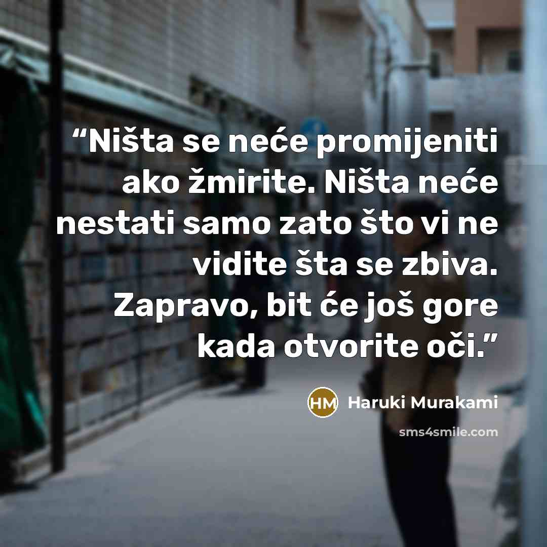 “Ništa se neće promijeniti ako žmirite. Ništa neće nestati samo zato što vi ne vidite šta se zbiva. Zapravo, bit će još gore kada otvorite oči.” quote by Haruki Murakami