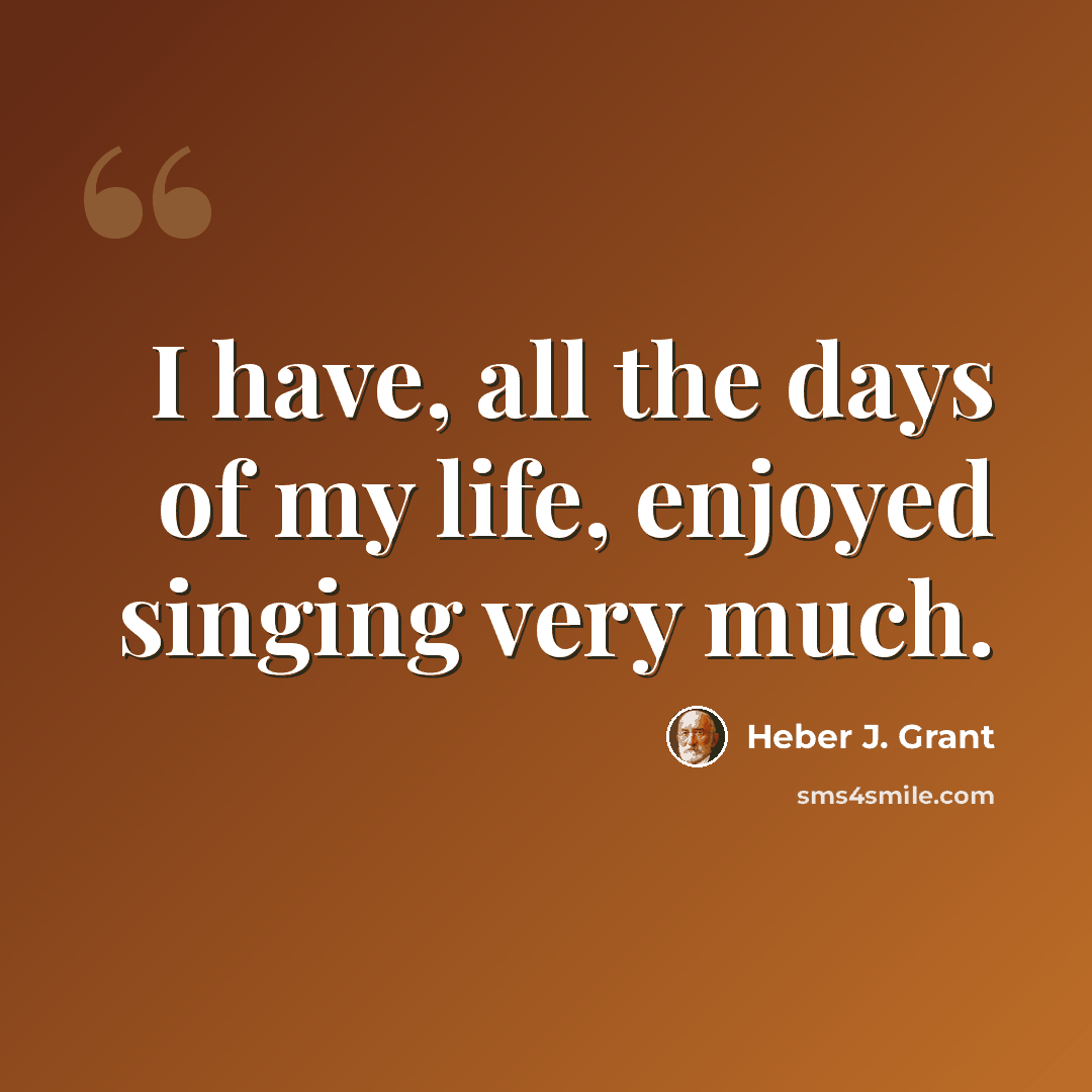 “I have, all the days of my life, enjoyed singing very much.” quote by Heber J. Grant