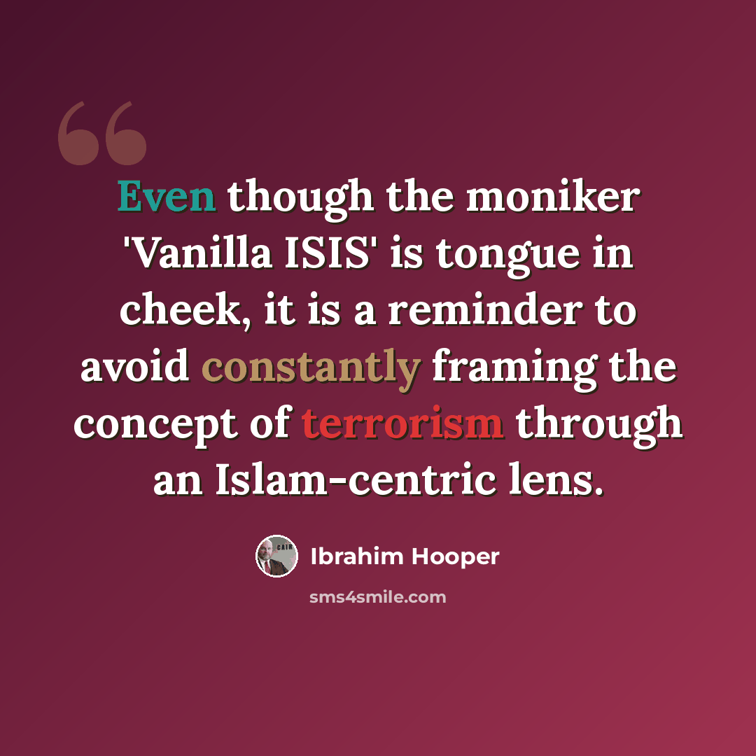 “Even though the moniker 'Vanilla ISIS' is tongue in cheek, it is a reminder to avoid constantly framing the concept of terrorism through an Islam-centric lens.” quote by Ibrahim Hooper