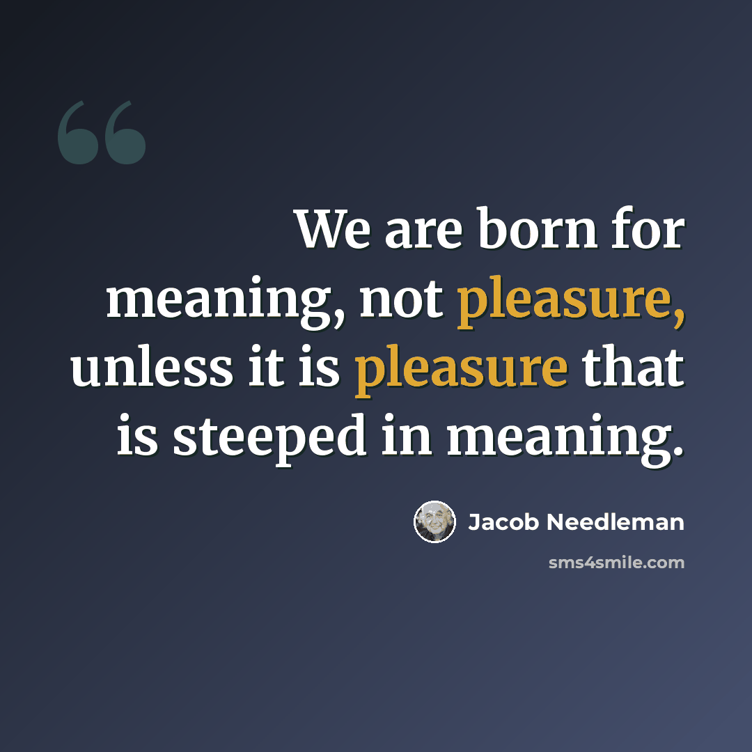 “We are born for meaning, not pleasure, unless it is pleasure that is steeped in meaning.” quote by Jacob Needleman