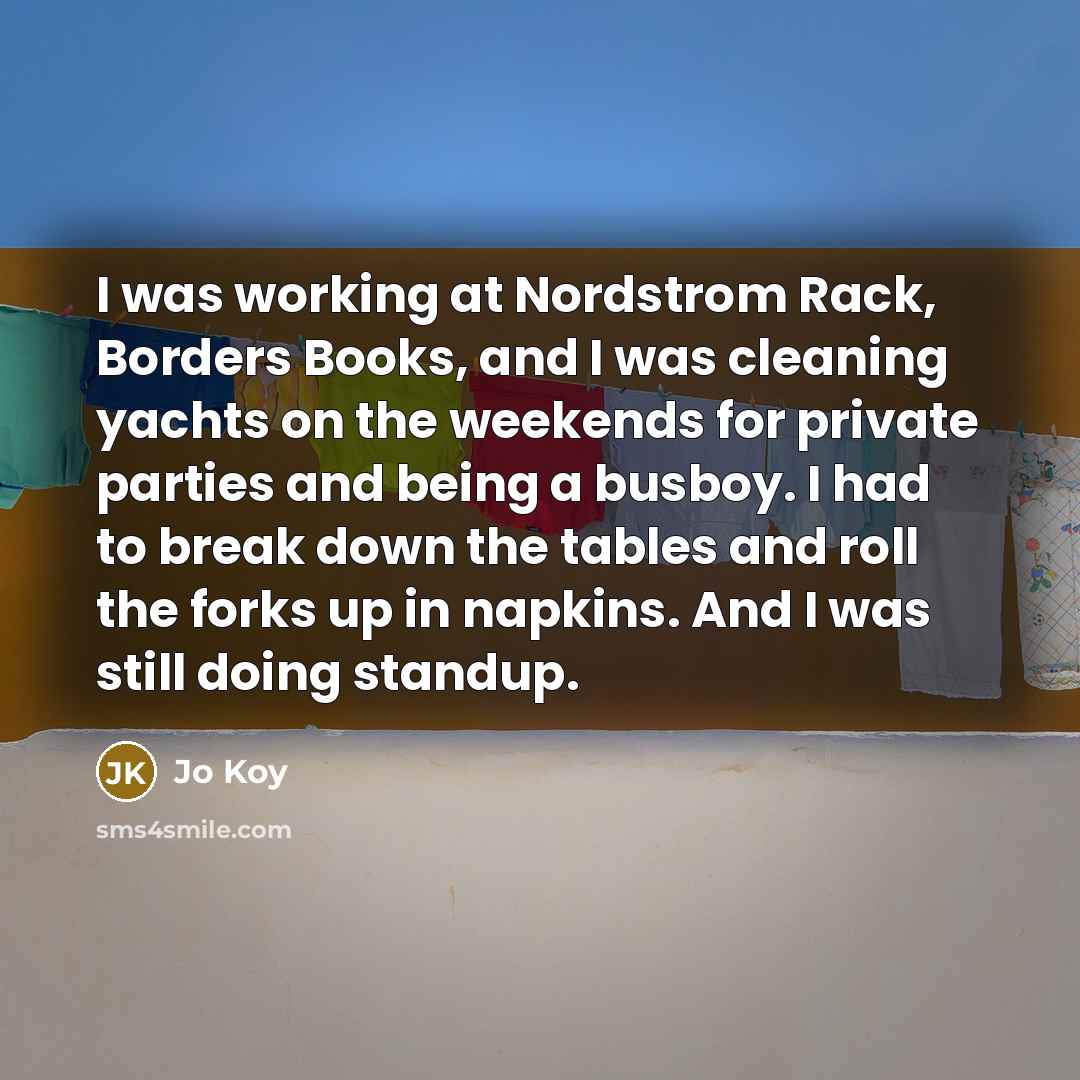 “I was working at Nordstrom Rack, Borders Books, and I was cleaning yachts on the weekends for private parties and being a busboy. I had to break down the tables and roll the forks up in napkins. And I was still doing standup.” quote by Jo Koy