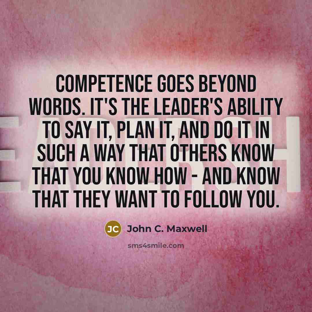 “Competence goes beyond words. It's the leader's ability to say it, plan it, and do it in such a way that others know that you know how - and know that they want to follow you.” quote by John C. Maxwell