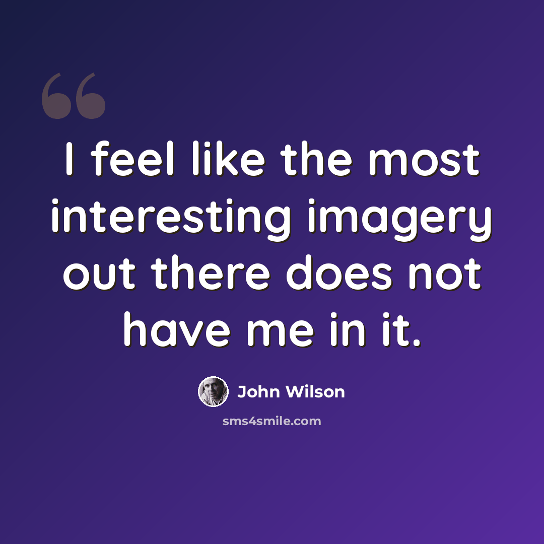 “I feel like the most interesting imagery out there does not have me in it.” quote by John Wilson