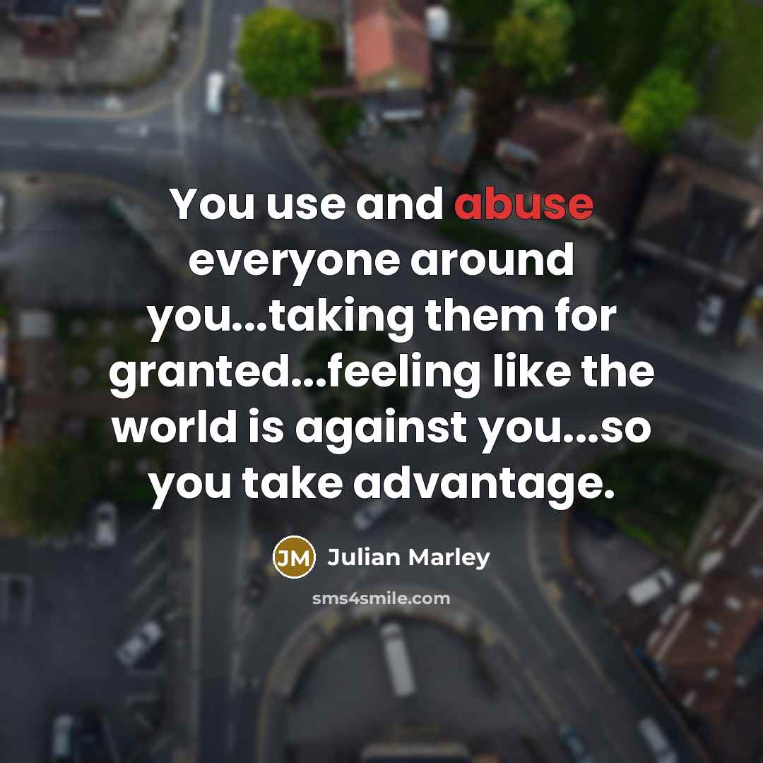 “You use and abuse everyone around you...taking them for granted...feeling like the world is against you...so you take advantage.” quote by Julian Marley