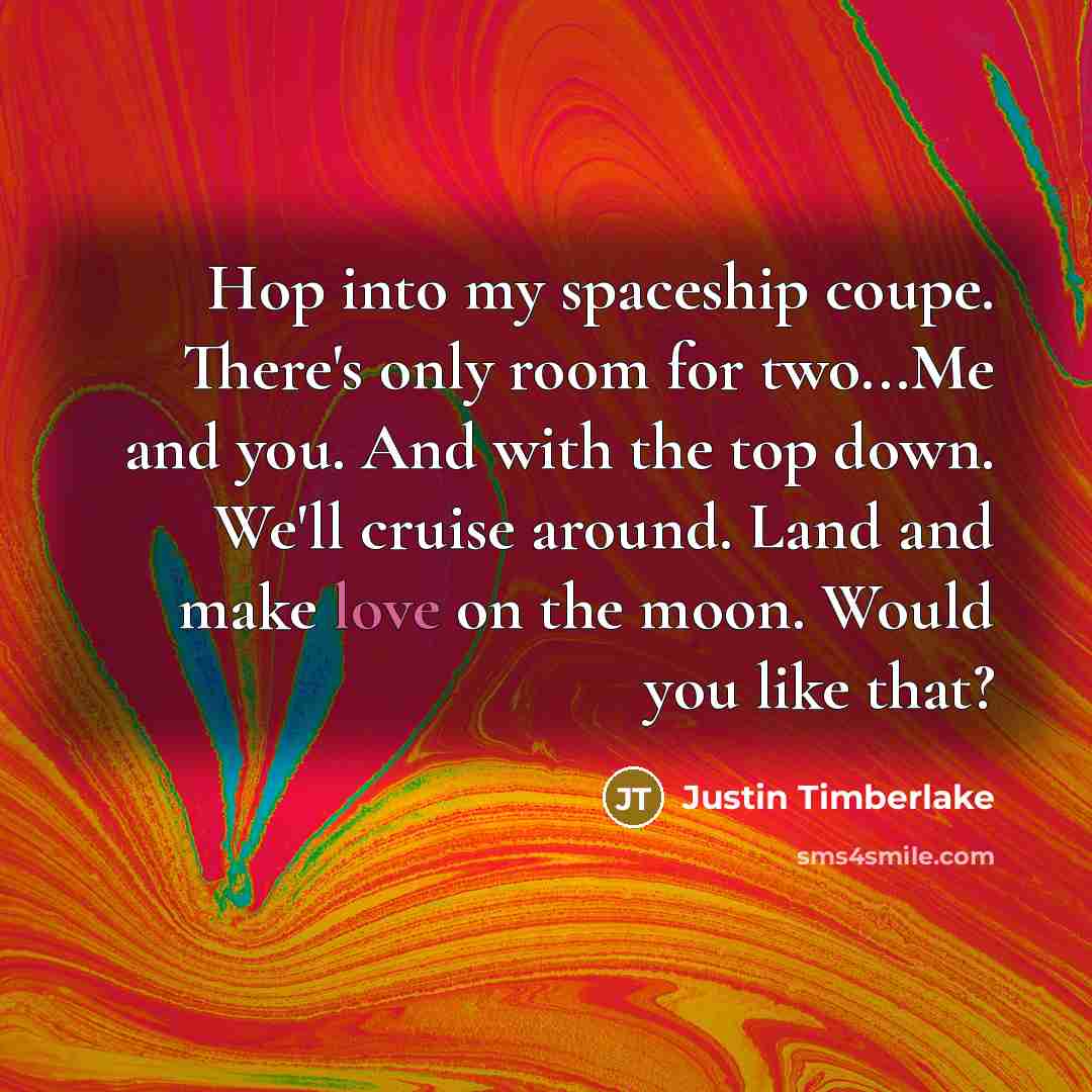 “Hop into my spaceship coupe. There's only room for two...Me and you. And with the top down. We'll cruise around. Land and make love on the moon. Would you like that?” quote by Justin Timberlake