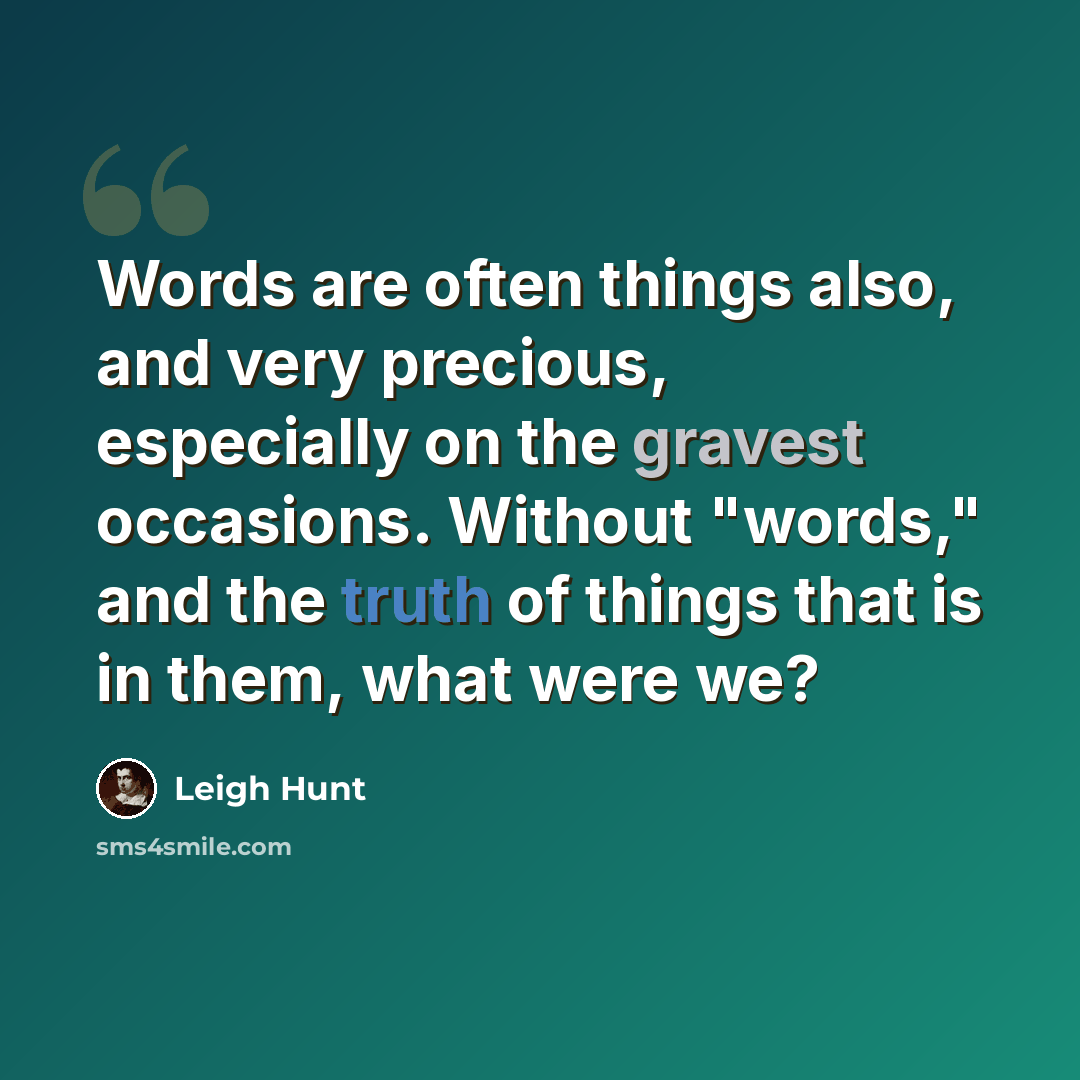 “Words are often things also, and very precious, especially on the gravest occasions. Without "words," and the truth of things that is in them, what were we?” quote by Leigh Hunt