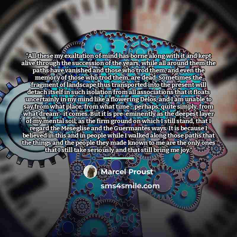 “All these my exaltation of mind has borne along with it and kept alive through the succession of the years, while all around them the paths have vanished and those who trod them, and even the memory of those who trod them, are dead. Sometimes the fragment of landscape thus transported into the…” quote by Marcel Proust
