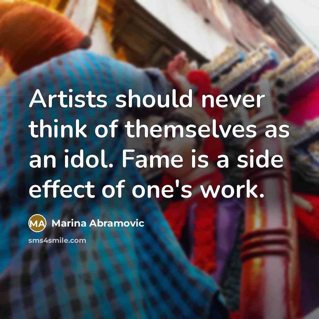 “Artists should never think of themselves as an idol. Fame is a side effect of one's work.” quote by Marina Abramovic
