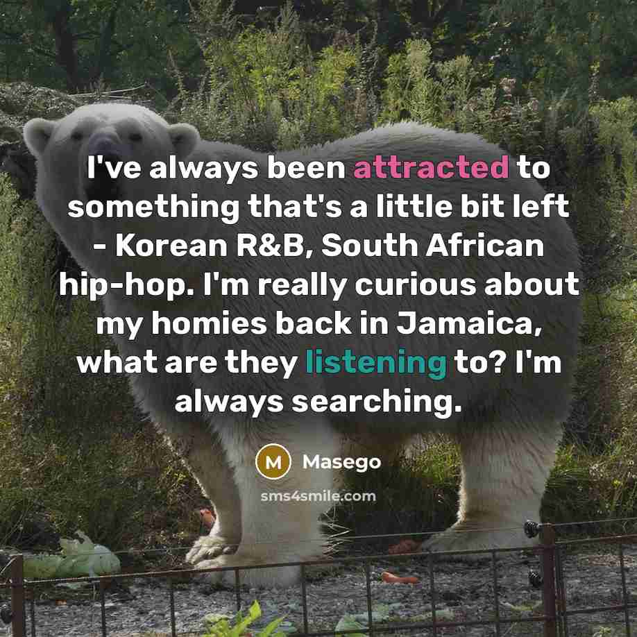 “I've always been attracted to something that's a little bit left - Korean R&B, South African hip-hop. I'm really curious about my homies back in Jamaica, what are they listening to? I'm always searching.” quote by Masego