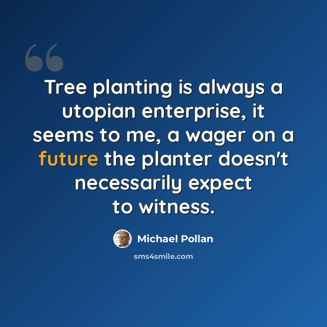 “Tree planting is always a utopian enterprise, it seems to me, a wager on a future the planter doesn't necessarily expect to witness.” quote by Michael Pollan