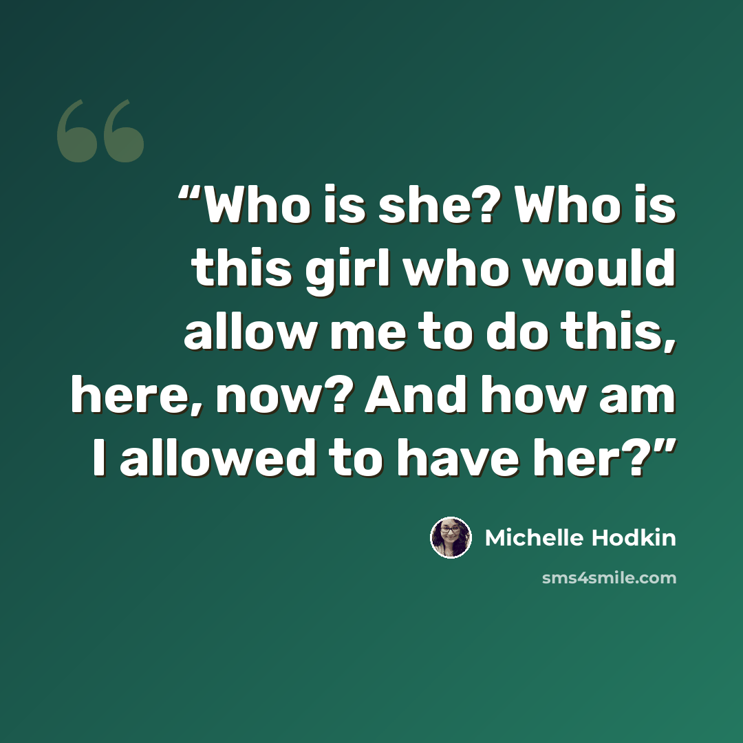 “Who is she? Who is this girl who would allow me to do this, here, now? And how am I allowed to have her?” quote by Michelle Hodkin