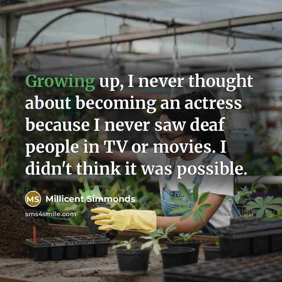 “Growing up, I never thought about becoming an actress because I never saw deaf people in TV or movies. I didn't think it was possible.” quote by Millicent Simmonds