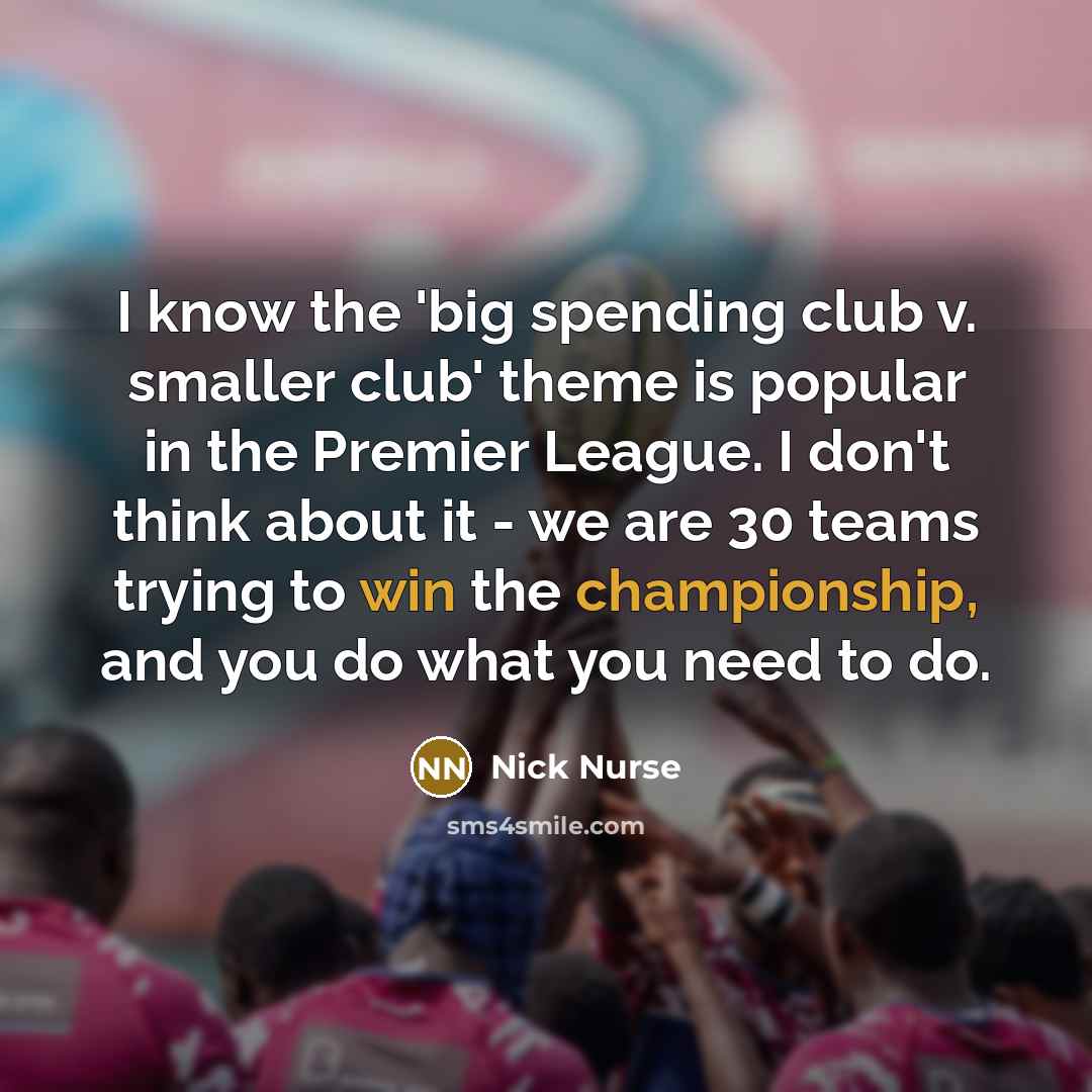 “I know the 'big spending club v. smaller club' theme is popular in the Premier League. I don't think about it - we are 30 teams trying to win the championship, and you do what you need to do.” quote by Nick Nurse
