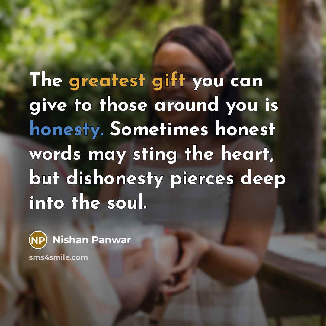 “The greatest gift you can give to those around you is honesty. Sometimes honest words may sting the heart, but dishonesty pierces deep into the soul.” quote by Nishan Panwar