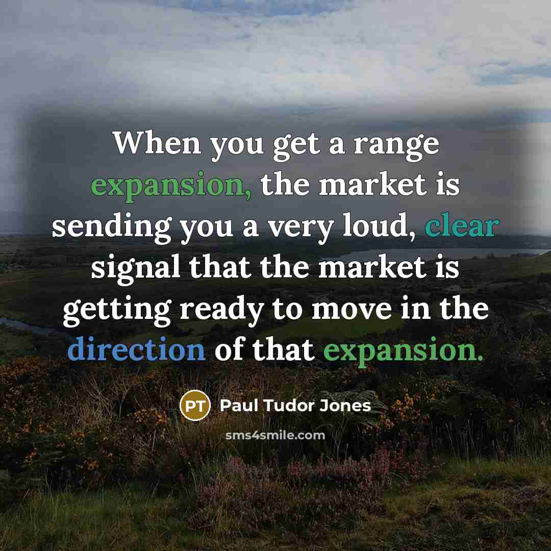 “When you get a range expansion, the market is sending you a very loud, clear signal that the market is getting ready to move in the direction of that expansion.” quote by Paul Tudor Jones