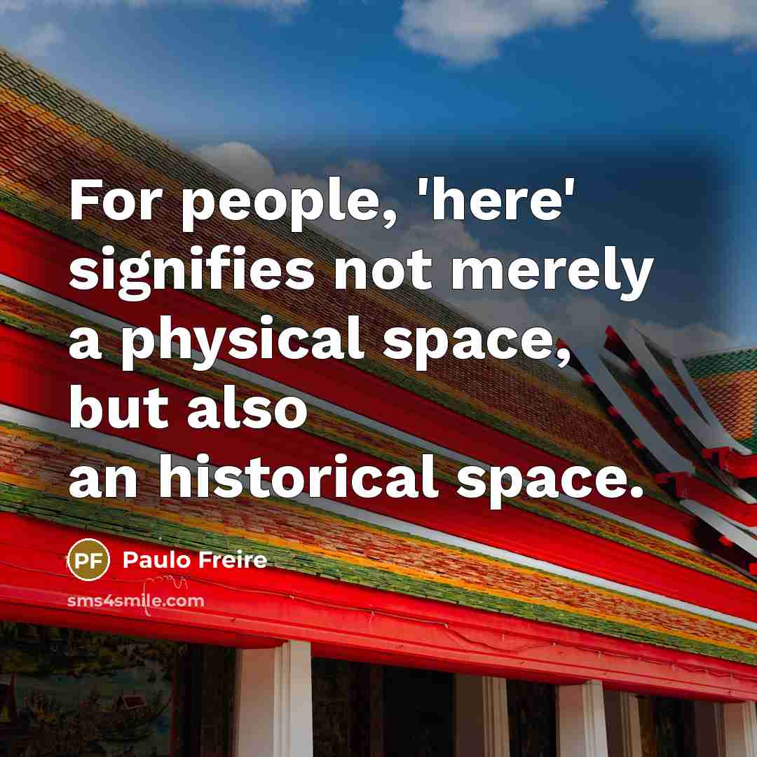 “For people, 'here' signifies not merely a physical space, but also an historical space.” quote by Paulo Freire