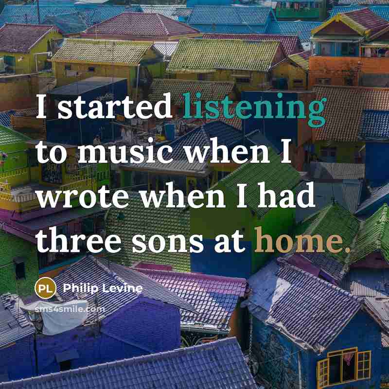 “I started listening to music when I wrote when I had three sons at home.” quote by Philip Levine