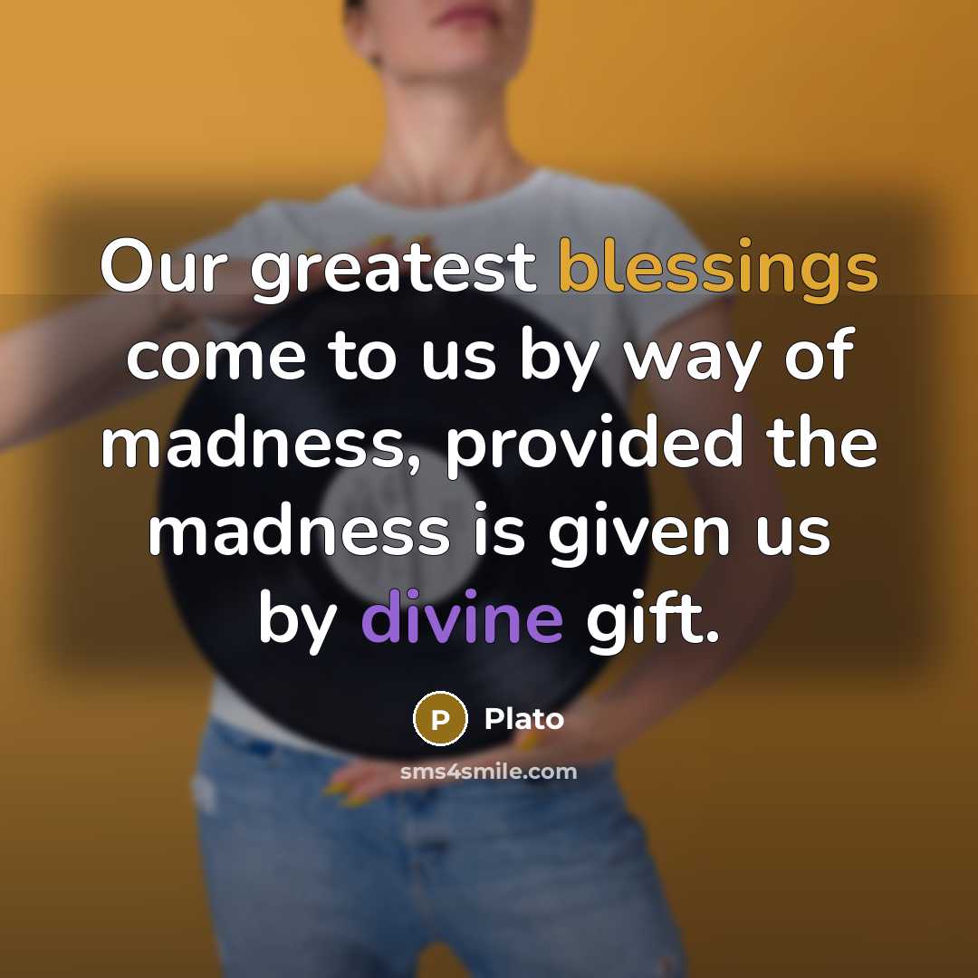 “Our greatest blessings come to us by way of madness, provided the madness is given us by divine gift.” quote by Plato