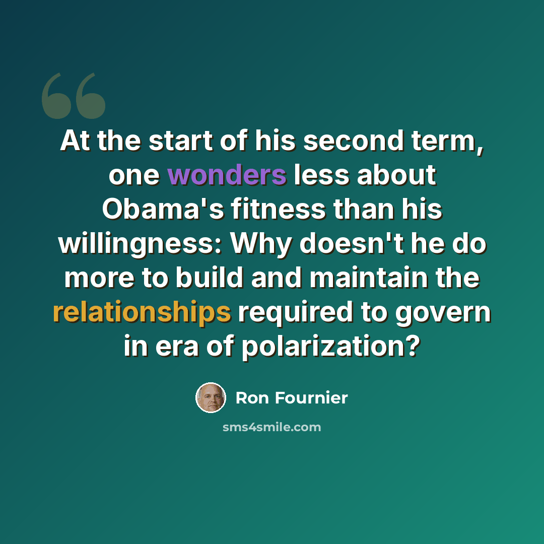 “At the start of his second term, one wonders less about Obama's fitness than his willingness: Why doesn't he do more to build and maintain the relationships required to govern in era of polarization?” quote by Ron Fournier