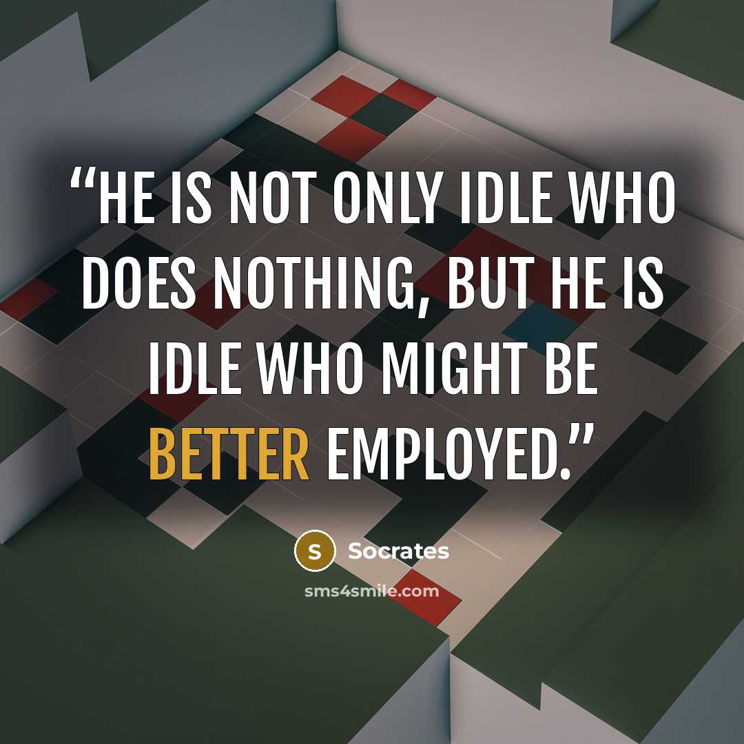“He is not only idle who does nothing, but he is idle who might be better employed.” quote by Socrates