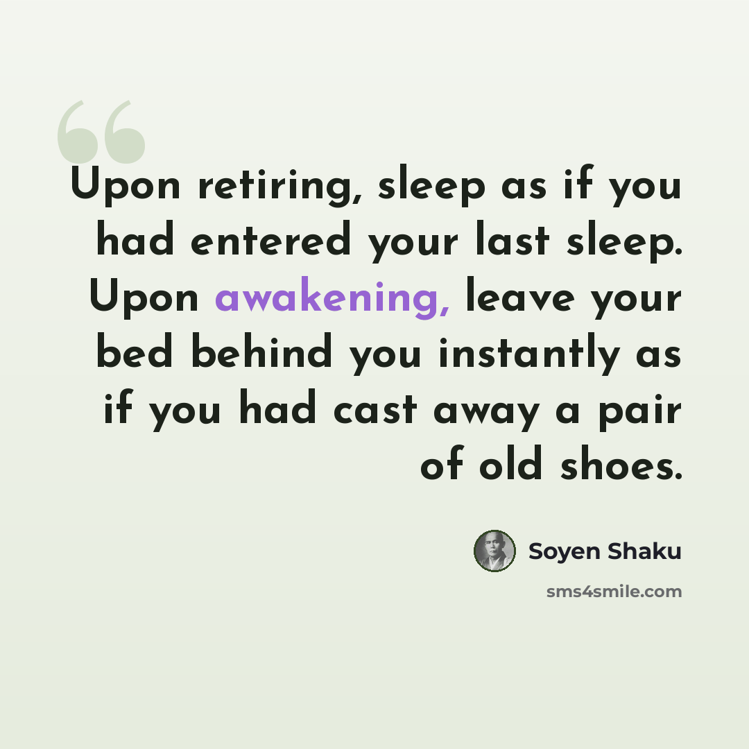 “Upon retiring, sleep as if you had entered your last sleep. Upon awakening, leave your bed behind you instantly as if you had cast away a pair of old shoes.” quote by Soyen Shaku