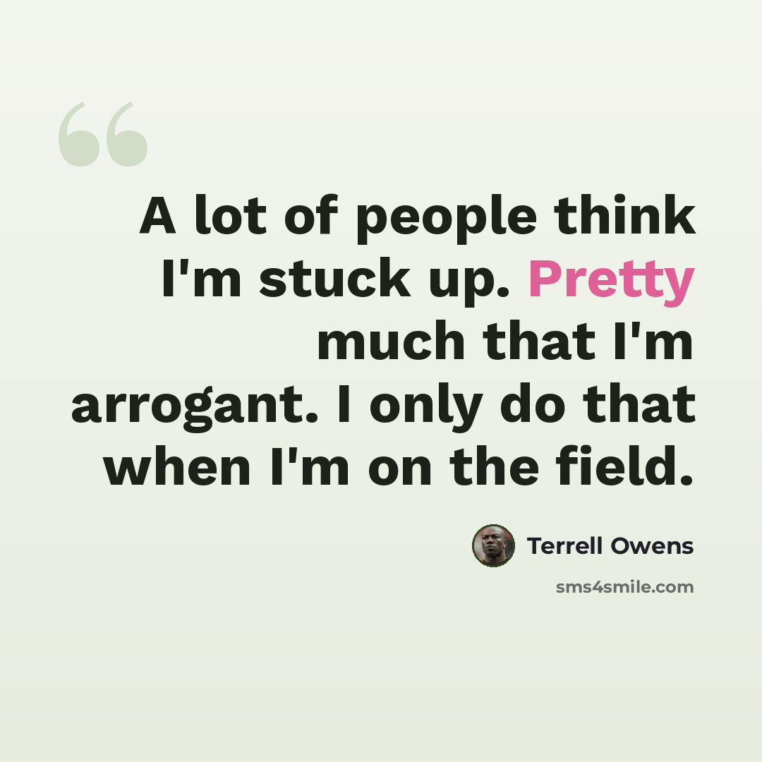 “A lot of people think I'm stuck up. Pretty much that I'm arrogant. I only do that when I'm on the field.” quote by Terrell Owens