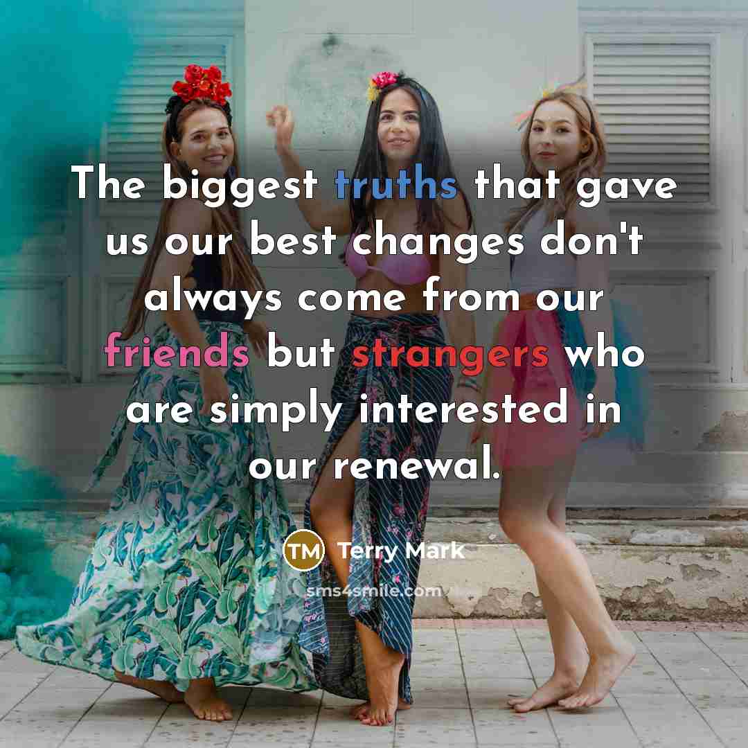 “The biggest truths that gave us our best changes don't always come from our friends but strangers who are simply interested in our renewal.” quote by Terry Mark