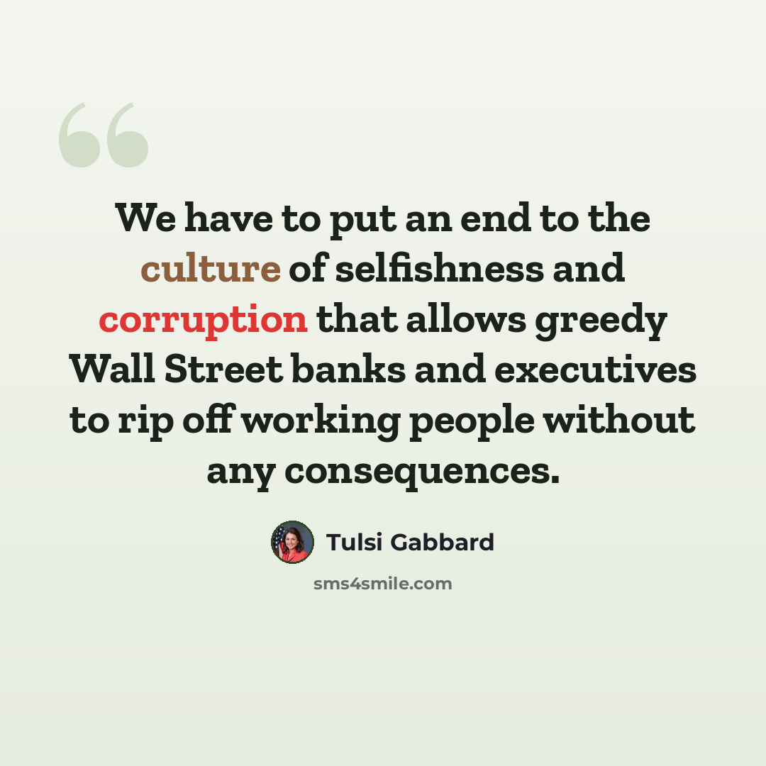 “We have to put an end to the culture of selfishness and corruption that allows greedy Wall Street banks and executives to rip off working people without any consequences.” quote by Tulsi Gabbard