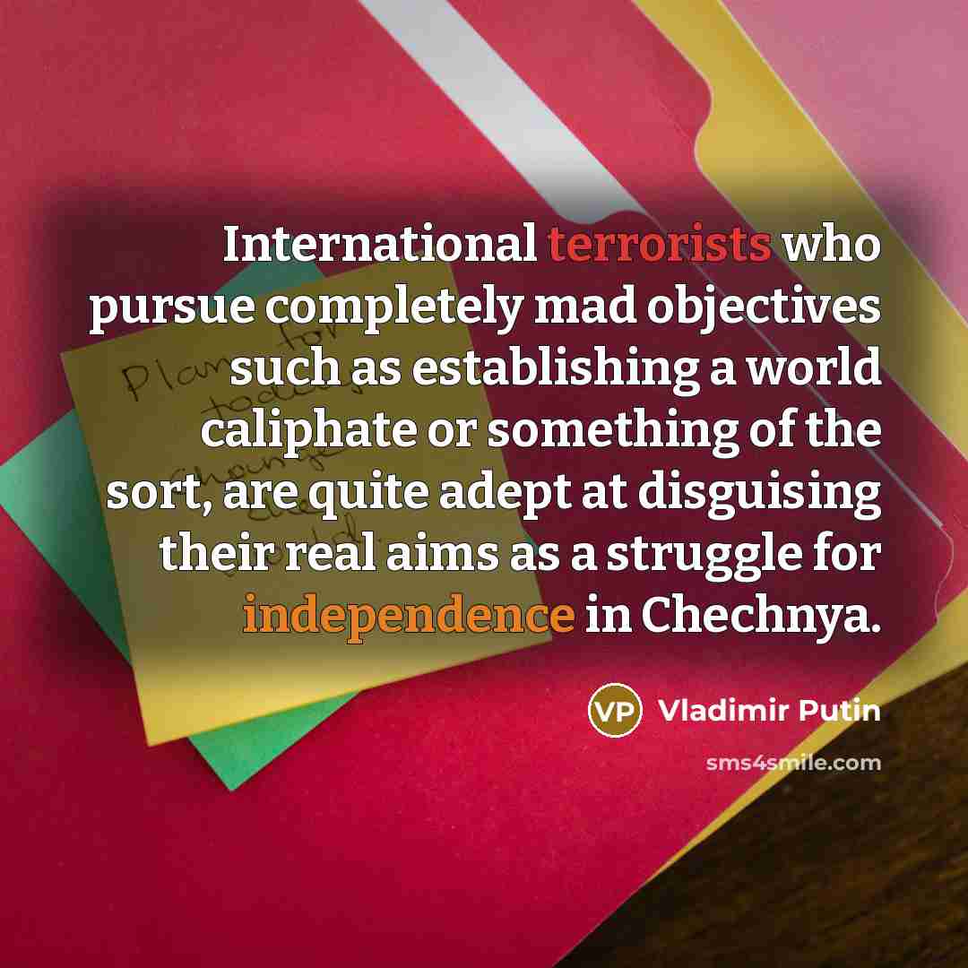 “International terrorists who pursue completely mad objectives such as establishing a world caliphate or something of the sort, are quite adept at disguising their real aims as a struggle for independence in Chechnya.” quote by Vladimir Putin