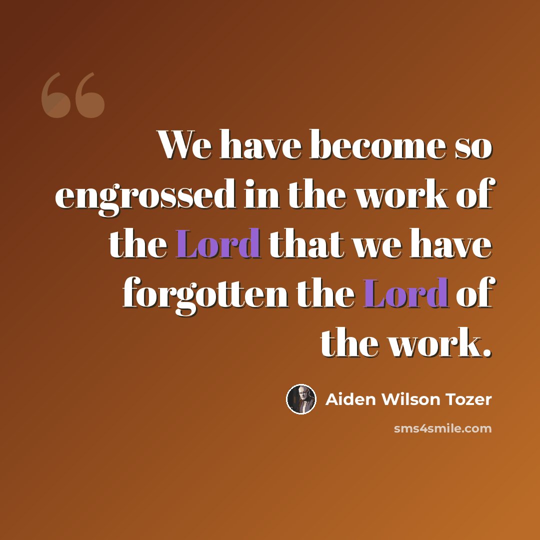“We have become so engrossed in the work of the Lord that we have forgotten the Lord of the work.” quote by Aiden Wilson Tozer