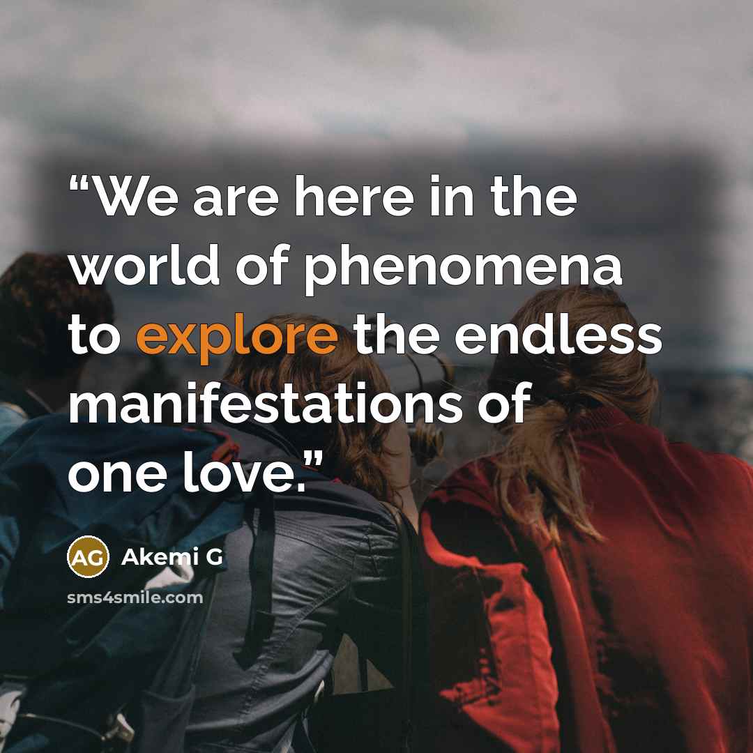 “We are here in the world of phenomena to explore the endless manifestations of one love.” quote by Akemi G