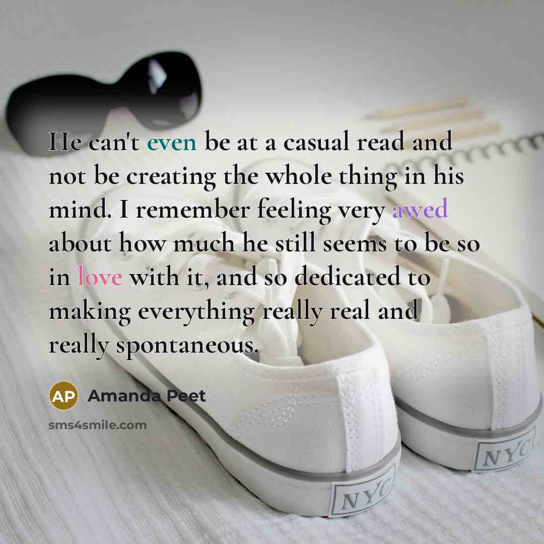 “He can't even be at a casual read and not be creating the whole thing in his mind. I remember feeling very awed about how much he still seems to be so in love with it, and so dedicated to making everything really real and really spontaneous.” quote by Amanda Peet