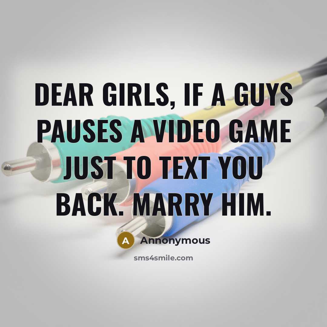“Dear Girls, if a guys pauses a video game just to text you back. Marry him.” quote by Annonymous