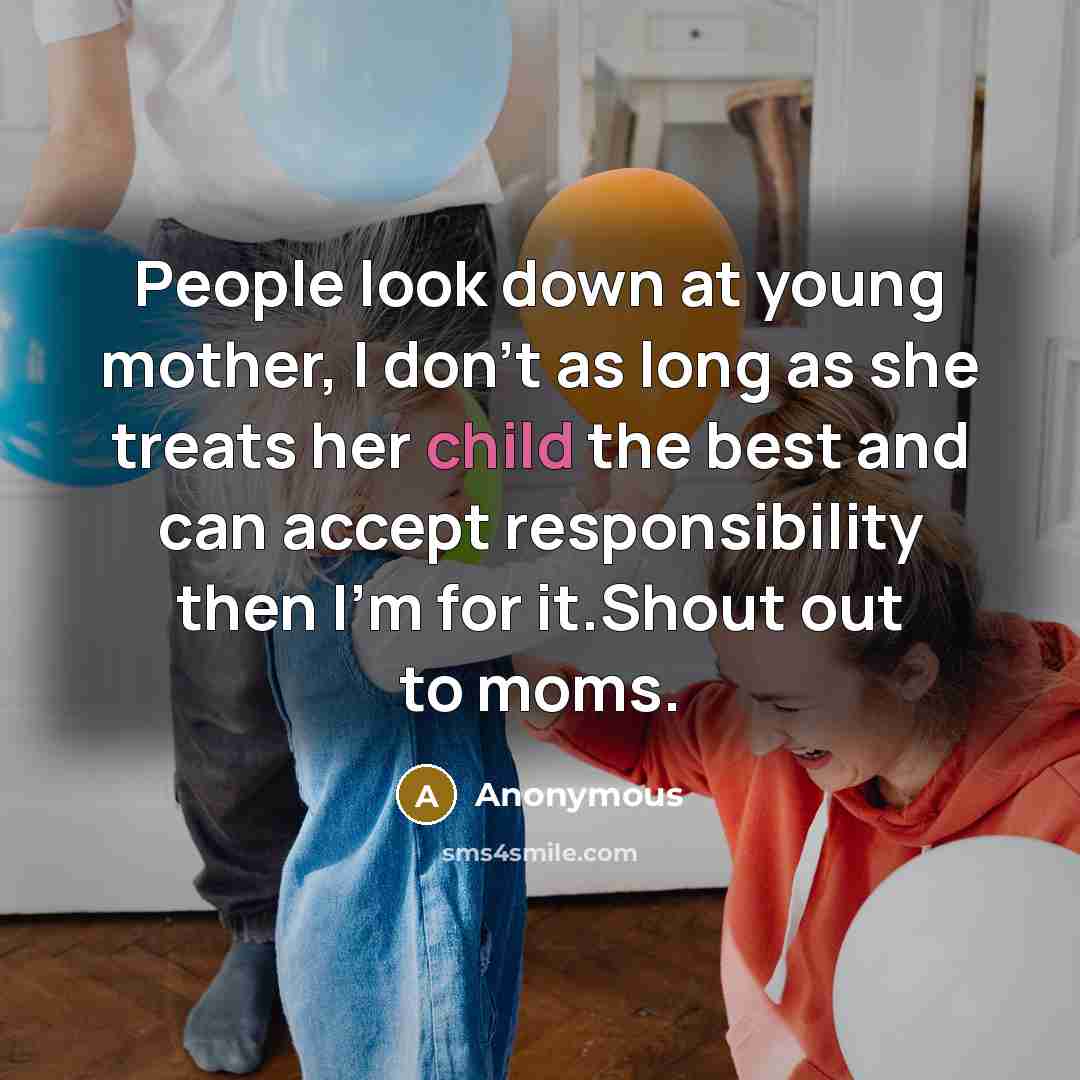 “People look down at young mother, I don't as long as she treats her child the best and can accept responsibility then I'm for it.Shout out to moms.” quote by Anonymous