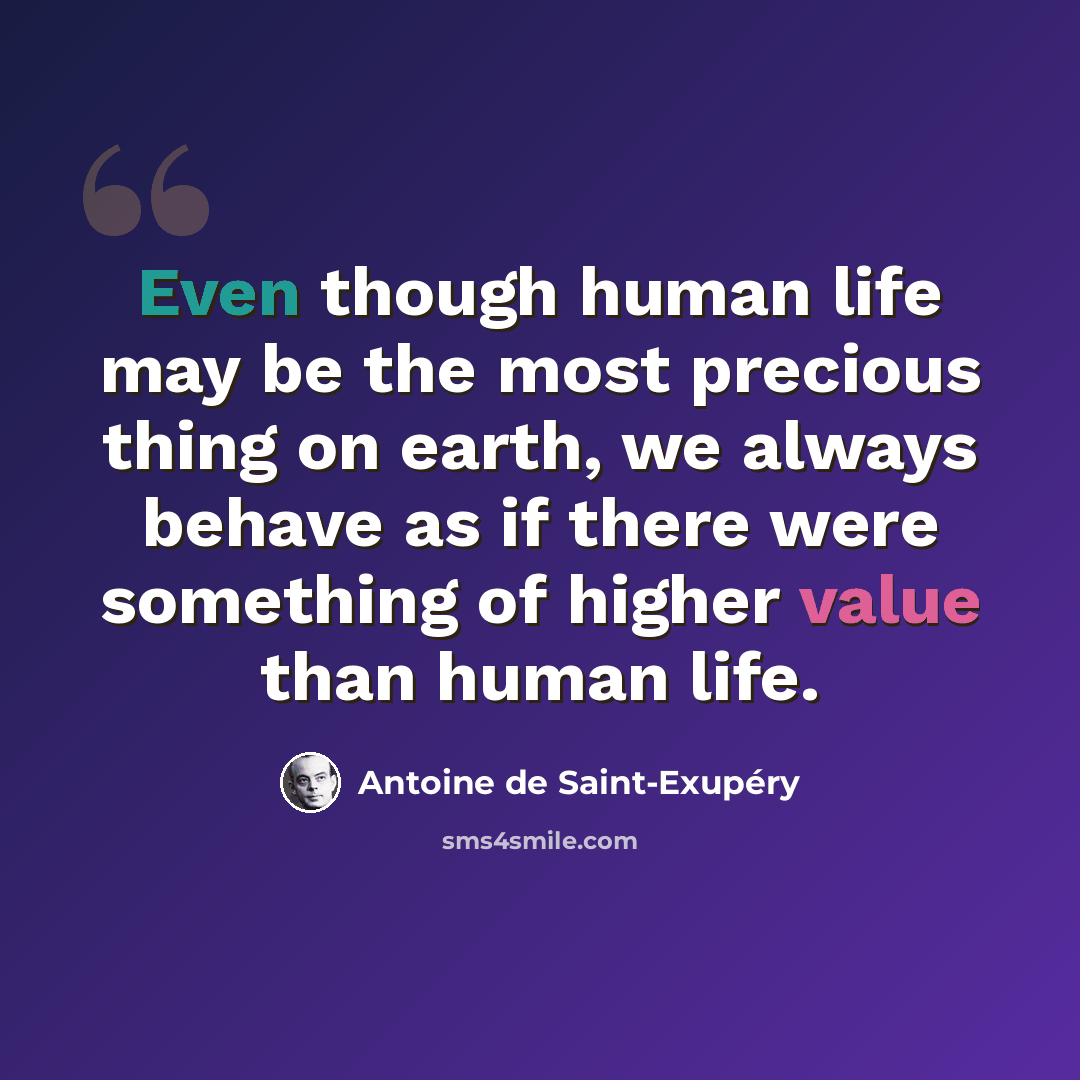 “Even though human life may be the most precious thing on earth, we always behave as if there were something of higher value than human life.” quote by Antoine de Saint-Exupery
