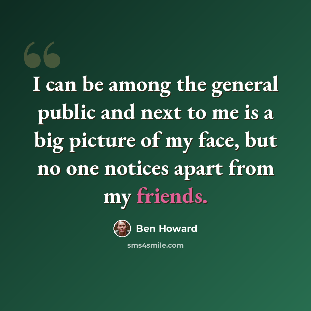 “I can be among the general public and next to me is a big picture of my face, but no one notices apart from my friends.” quote by Ben Howard