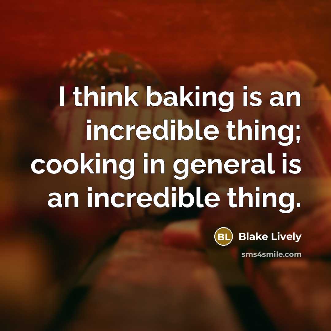 “I think baking is an incredible thing; cooking in general is an incredible thing.” quote by Blake Lively