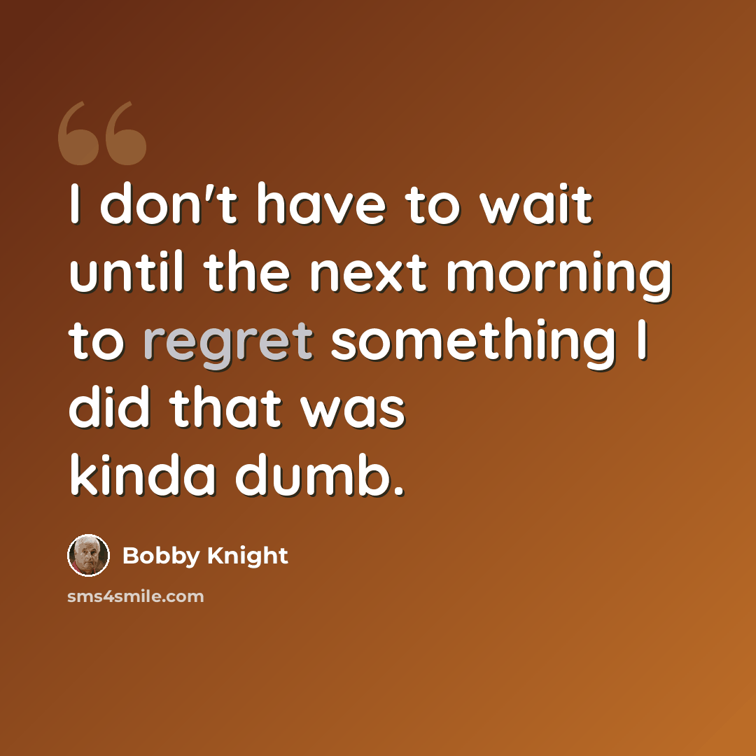 “I don't have to wait until the next morning to regret something I did that was kinda dumb.” quote by Bobby Knight