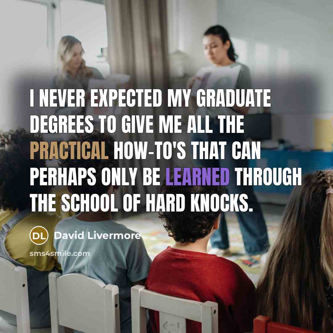 “I never expected my graduate degrees to give me all the practical how-to's that can perhaps only be learned through the school of hard knocks.” quote by David Livermore