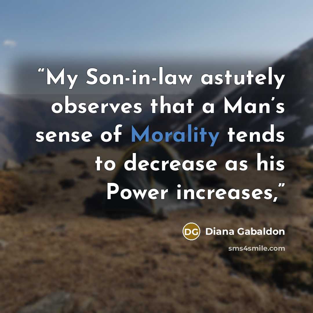 “My Son-in-law astutely observes that a Man’s sense of Morality tends to decrease as his Power increases,” quote by Diana Gabaldon
