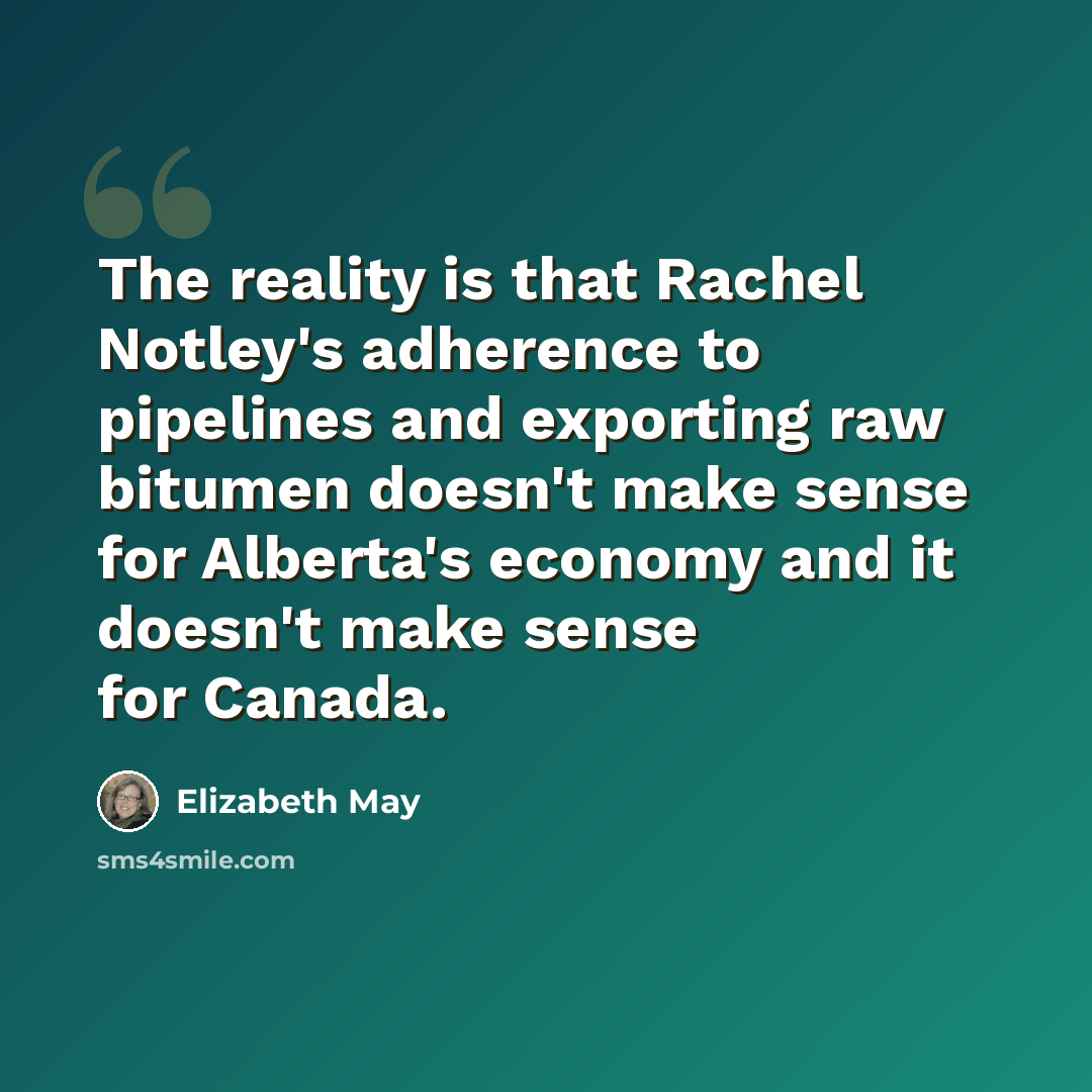 “The reality is that Rachel Notley's adherence to pipelines and exporting raw bitumen doesn't make sense for Alberta's economy and it doesn't make sense for Canada.” quote by Elizabeth May