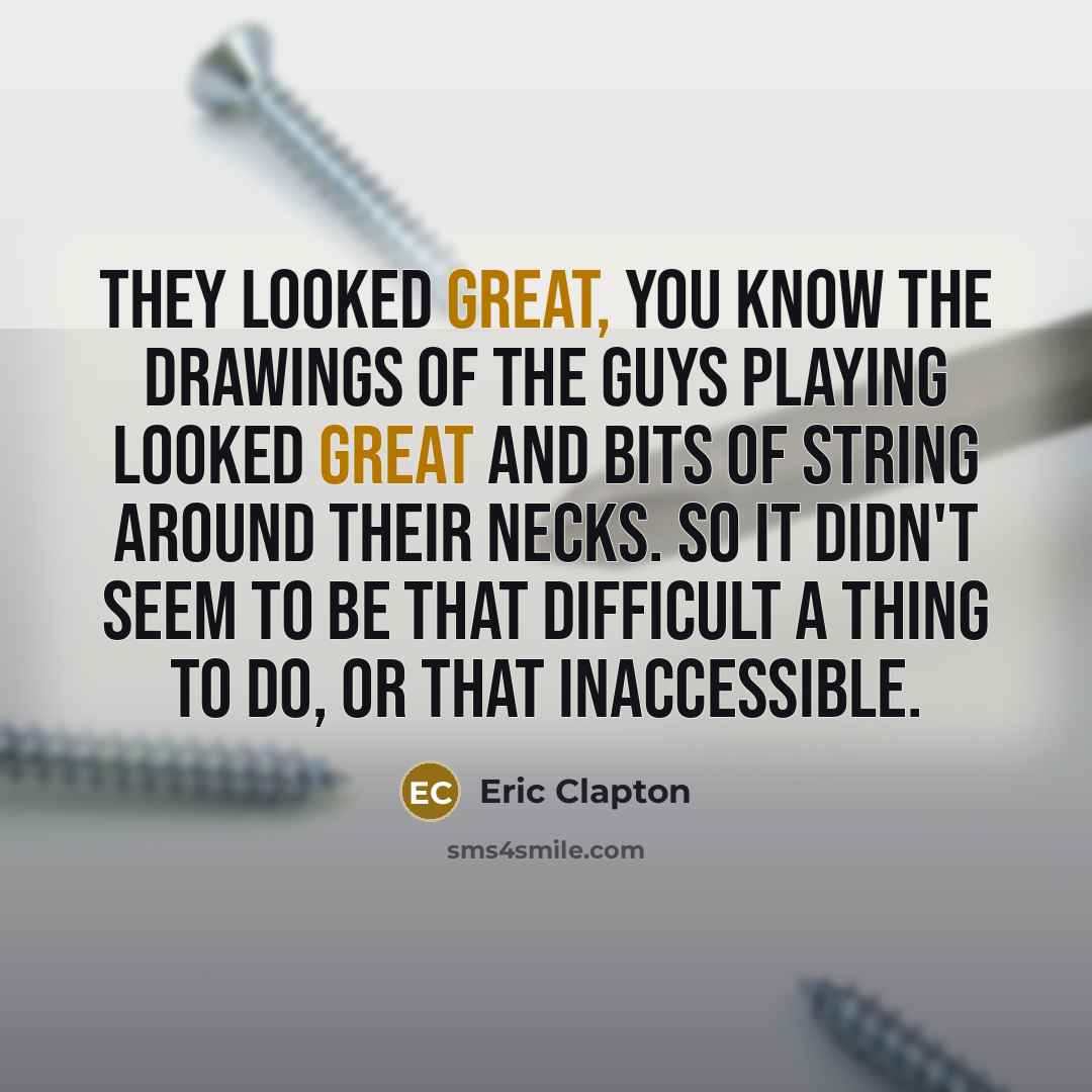 “They looked great, you know the drawings of the guys playing looked great and bits of string around their necks. So it didn't seem to be that difficult a thing to do, or that inaccessible.” quote by Eric Clapton
