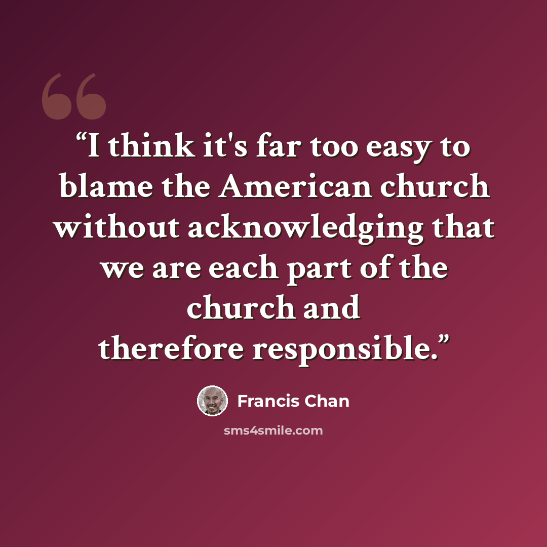 “I think it's far too easy to blame the American church without acknowledging that we are each part of the church and therefore responsible.” quote by Francis Chan